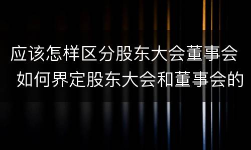 应该怎样区分股东大会董事会 如何界定股东大会和董事会的权力边界