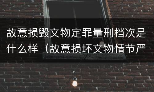 故意损毁文物定罪量刑档次是什么样（故意损坏文物情节严重）