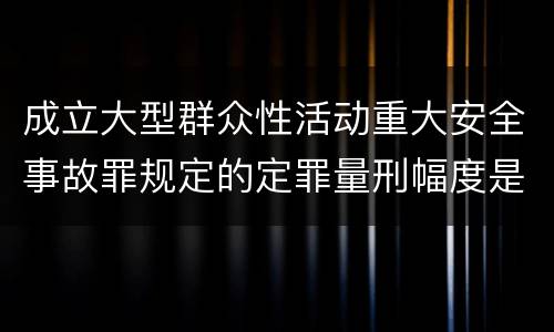 成立大型群众性活动重大安全事故罪规定的定罪量刑幅度是怎样的