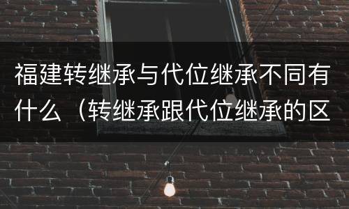 福建转继承与代位继承不同有什么（转继承跟代位继承的区别）