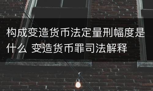 构成变造货币法定量刑幅度是什么 变造货币罪司法解释