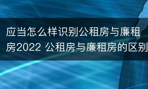 应当怎么样识别公租房与廉租房2022 公租房与廉租房的区别都在此,别再搞错了!