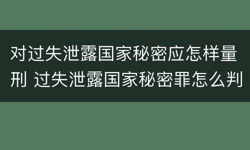对过失泄露国家秘密应怎样量刑 过失泄露国家秘密罪怎么判