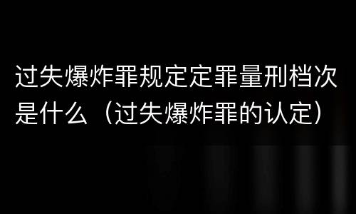 过失爆炸罪规定定罪量刑档次是什么（过失爆炸罪的认定）