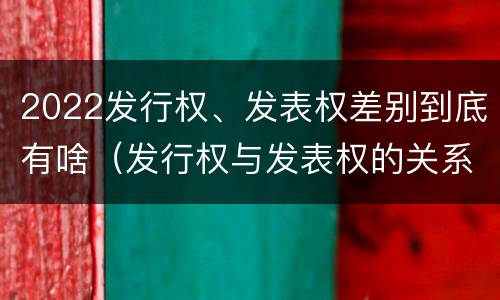 2022发行权、发表权差别到底有啥（发行权与发表权的关系）
