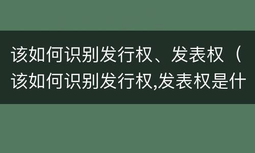 该如何识别发行权、发表权（该如何识别发行权,发表权是什么）