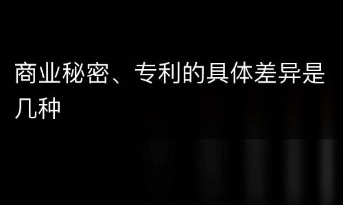 商业秘密、专利的具体差异是几种