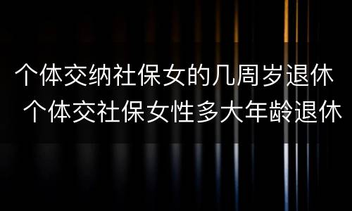 个体交纳社保女的几周岁退休 个体交社保女性多大年龄退休
