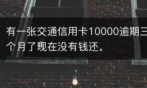 有一张交通信用卡10000逾期三个月了现在没有钱还。