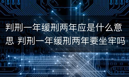 判刑一年缓刑两年应是什么意思 判刑一年缓刑两年要坐牢吗