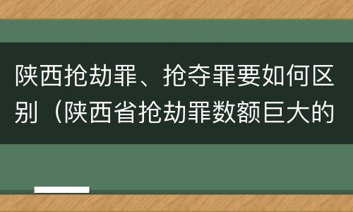 陕西抢劫罪、抢夺罪要如何区别（陕西省抢劫罪数额巨大的标准）