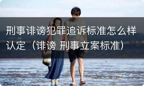 刑事诽谤犯罪追诉标准怎么样认定（诽谤 刑事立案标准）