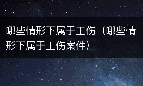 哪些情形下属于工伤（哪些情形下属于工伤案件）