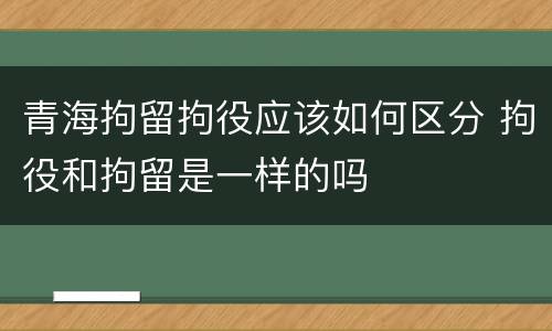 青海拘留拘役应该如何区分 拘役和拘留是一样的吗