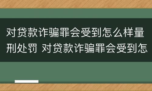 对贷款诈骗罪会受到怎么样量刑处罚 对贷款诈骗罪会受到怎么样量刑处罚吗
