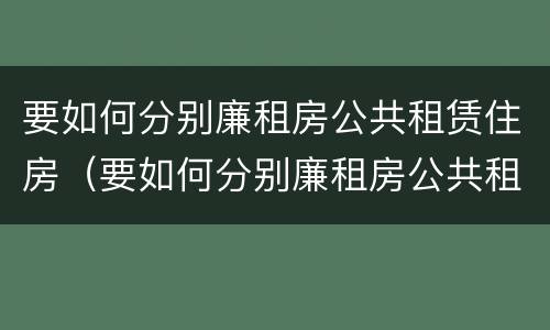 要如何分别廉租房公共租赁住房（要如何分别廉租房公共租赁住房呢）