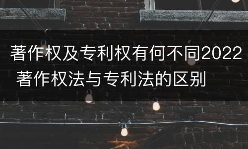 著作权及专利权有何不同2022 著作权法与专利法的区别