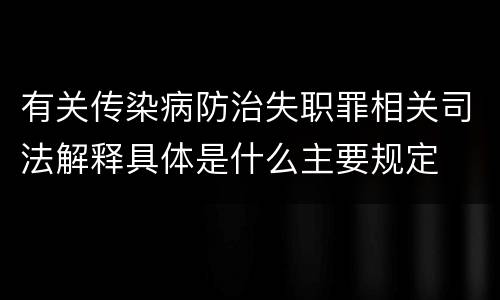 有关传染病防治失职罪相关司法解释具体是什么主要规定