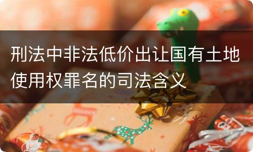 刑法中非法低价出让国有土地使用权罪名的司法含义