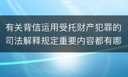 有关背信运用受托财产犯罪的司法解释规定重要内容都有哪些