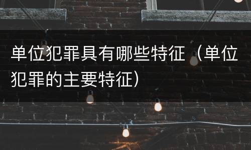单位犯罪具有哪些特征（单位犯罪的主要特征）