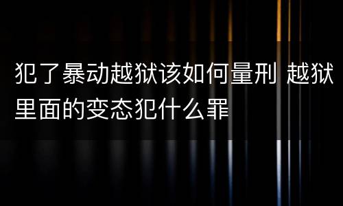 犯了暴动越狱该如何量刑 越狱里面的变态犯什么罪