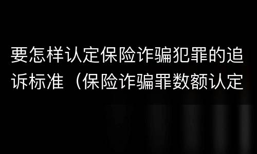 要怎样认定保险诈骗犯罪的追诉标准（保险诈骗罪数额认定标准）