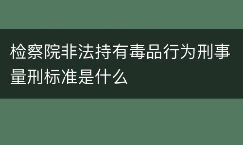 检察院非法持有毒品行为刑事量刑标准是什么