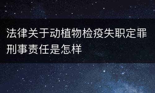 法律关于动植物检疫失职定罪刑事责任是怎样