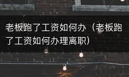 老板跑了工资如何办（老板跑了工资如何办理离职）