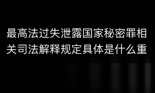 最高法过失泄露国家秘密罪相关司法解释规定具体是什么重要内容