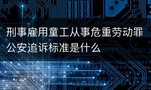 刑事雇用童工从事危重劳动罪公安追诉标准是什么