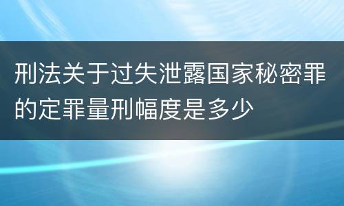 刑法关于过失泄露国家秘密罪的定罪量刑幅度是多少