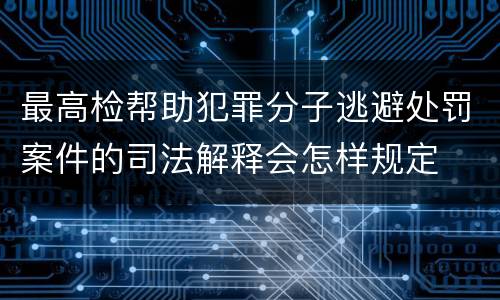 最高检帮助犯罪分子逃避处罚案件的司法解释会怎样规定