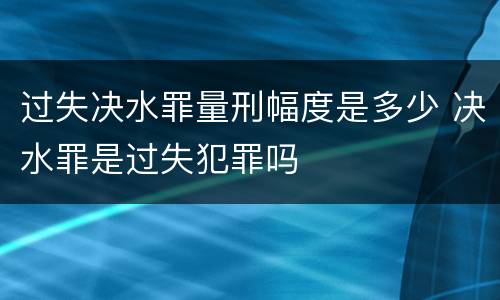 过失决水罪量刑幅度是多少 决水罪是过失犯罪吗