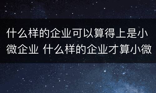 什么样的企业可以算得上是小微企业 什么样的企业才算小微企业