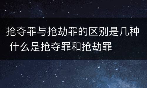 抢夺罪与抢劫罪的区别是几种 什么是抢夺罪和抢劫罪