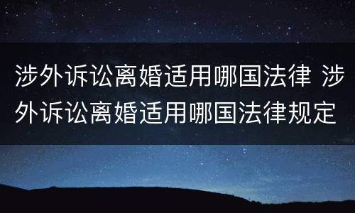 涉外诉讼离婚适用哪国法律 涉外诉讼离婚适用哪国法律规定