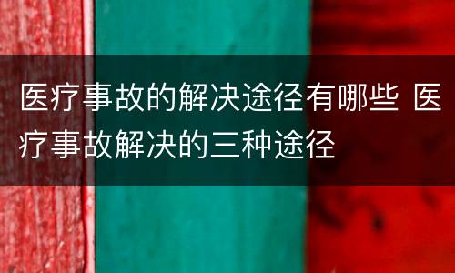 医疗事故的解决途径有哪些 医疗事故解决的三种途径