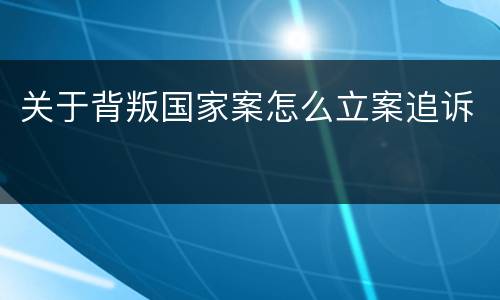 关于背叛国家案怎么立案追诉