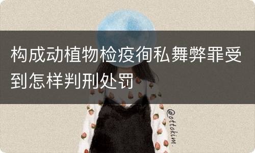 构成动植物检疫徇私舞弊罪受到怎样判刑处罚
