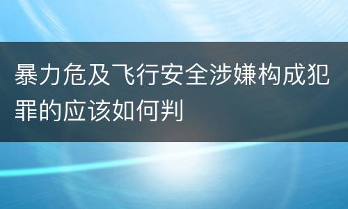 暴力危及飞行安全涉嫌构成犯罪的应该如何判