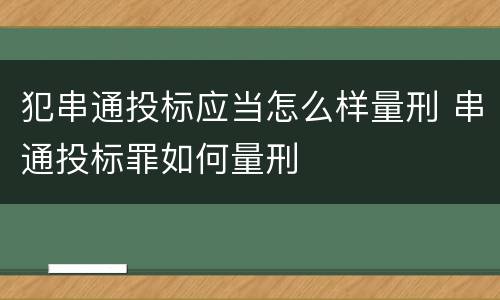 犯串通投标应当怎么样量刑 串通投标罪如何量刑