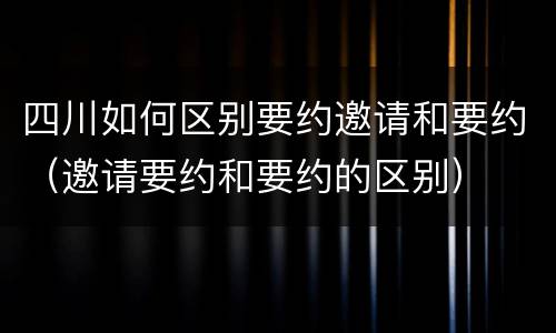 四川如何区别要约邀请和要约（邀请要约和要约的区别）