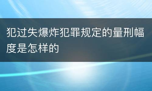 犯过失爆炸犯罪规定的量刑幅度是怎样的