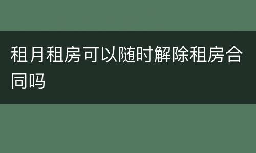 租月租房可以随时解除租房合同吗