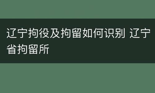 辽宁拘役及拘留如何识别 辽宁省拘留所
