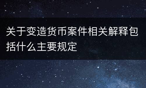 关于变造货币案件相关解释包括什么主要规定