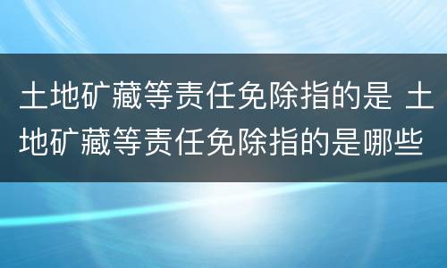 土地矿藏等责任免除指的是 土地矿藏等责任免除指的是哪些