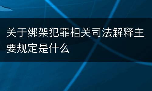关于绑架犯罪相关司法解释主要规定是什么
